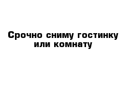 Срочно сниму гостинку или комнату